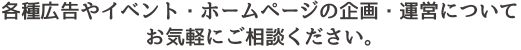 各種広告やイベント・ホームページの企画・運営についてお気軽にご相談ください。